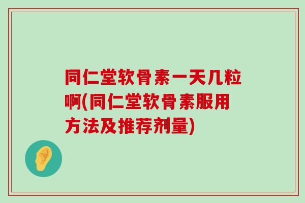 同仁堂软骨素一天几粒啊(同仁堂软骨素服用方法及推荐剂量)-第1张图片-氨糖科普网 同仁堂软骨素一天几粒啊(同仁堂软骨素服用方法及推荐剂量)-第1张图片-氨糖科普网