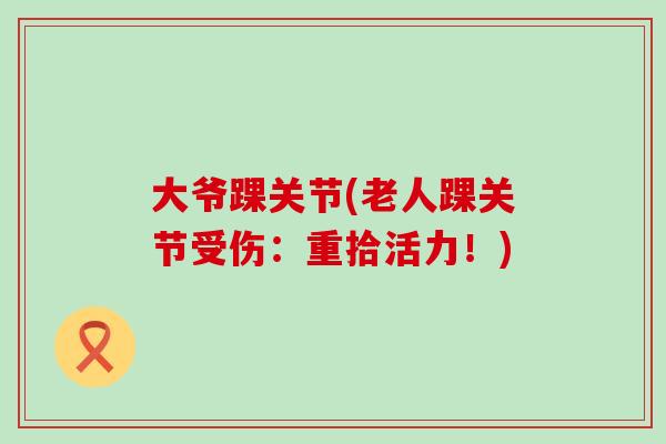 大爷踝关节(老人踝关节受伤:重拾活力!)-第1张图片-氨糖科普网 大爷踝关节(老人踝关节受伤:重拾活力!)-第1张图片-氨糖科普网