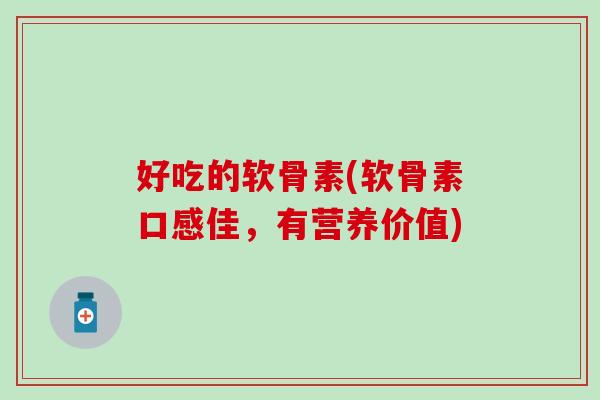 好吃的软骨素(软骨素口感佳,有营养价值)-第1张图片-氨糖科普网 好吃的软骨素(软骨素口感佳,有营养价值)-第1张图片-氨糖科普网