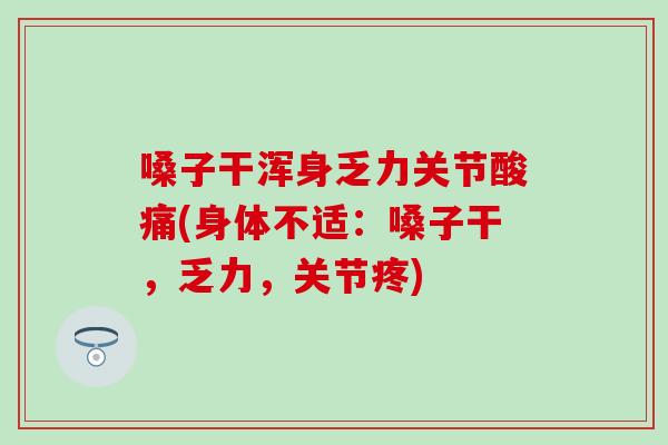 嗓子干浑身乏力关节酸痛(身体不适：嗓子干，乏力，关节疼)-第1张图片-氨糖科普网