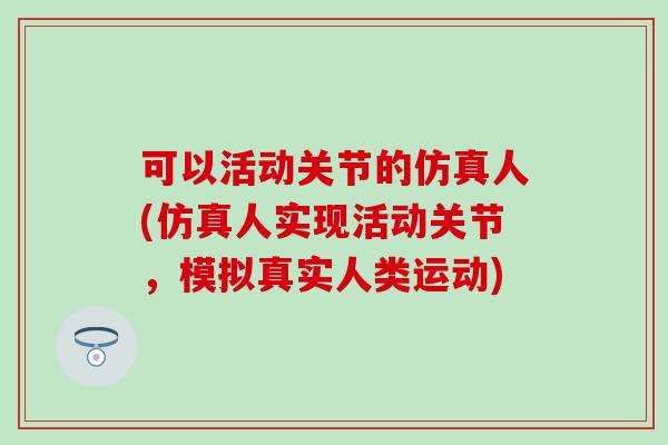 可以活动关节的仿真人(仿真人实现活动关节,模拟真实人类运动)-第1张图片-氨糖科普网 可以活动关节的仿真人(仿真人实现活动关节,模拟真实人类运动)-第1张图片-氨糖科普网