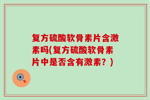 复方硫酸软骨素片含激素吗(复方硫酸软骨素片中是否含有激素?)-第1张图片-氨糖科普网 复方硫酸软骨素片含激素吗(复方硫酸软骨素片中是否含有激素?)-第1张图片-氨糖科普网