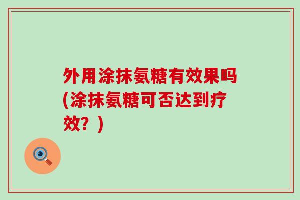 外用涂抹氨糖有效果吗(涂抹氨糖可否达到疗效?)-第1张图片-氨糖科普网 外用涂抹氨糖有效果吗(涂抹氨糖可否达到疗效?)-第1张图片-氨糖科普网