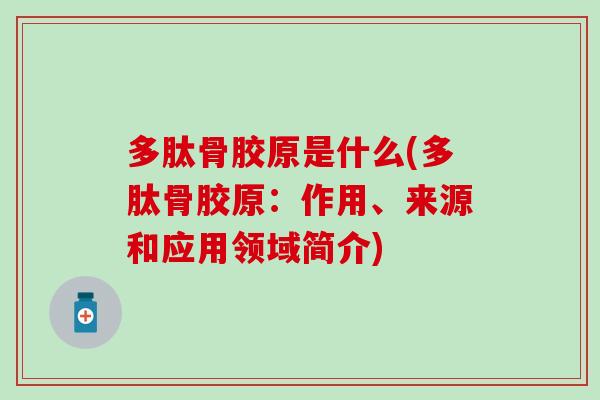 多肽骨胶原是什么(多肽骨胶原：作用、来源和应用领域简介)-第1张图片-氨糖科普网