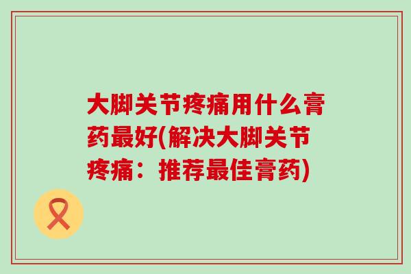 大脚关节疼痛用什么膏药最好(解决大脚关节疼痛:推荐最佳膏药)-第1张图片-氨糖科普网 大脚关节疼痛用什么膏药最好(解决大脚关节疼痛:推荐最佳膏药)-第1张图片-氨糖科普网