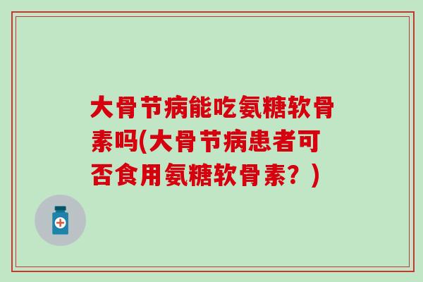 大骨节病能吃氨糖软骨素吗(大骨节病患者可否食用氨糖软骨素?)-第1张图片-氨糖科普网 大骨节病能吃氨糖软骨素吗(大骨节病患者可否食用氨糖软骨素?)-第1张图片-氨糖科普网