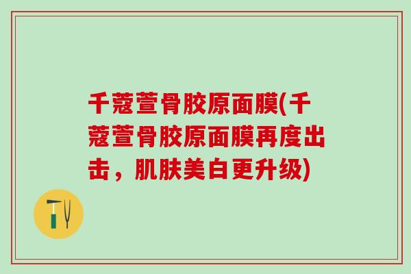 千蔻萱骨胶原面膜(千蔻萱骨胶原面膜再度出击，肌肤美白更升级)-第1张图片-氨糖科普网