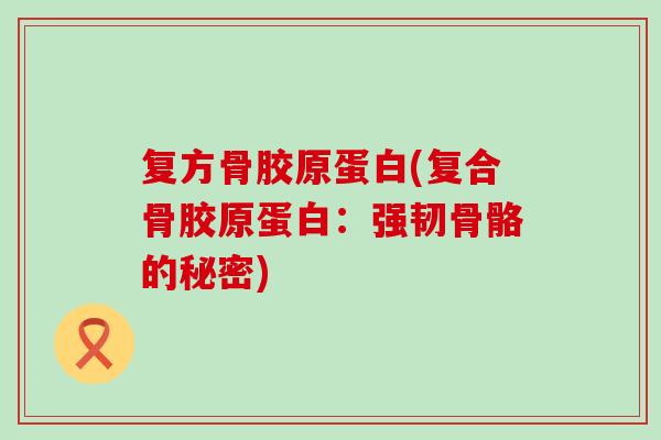 复方骨胶原蛋白(复合骨胶原蛋白:强韧骨骼的秘密)-第1张图片-氨糖科普网 复方骨胶原蛋白(复合骨胶原蛋白:强韧骨骼的秘密)-第1张图片-氨糖科普网