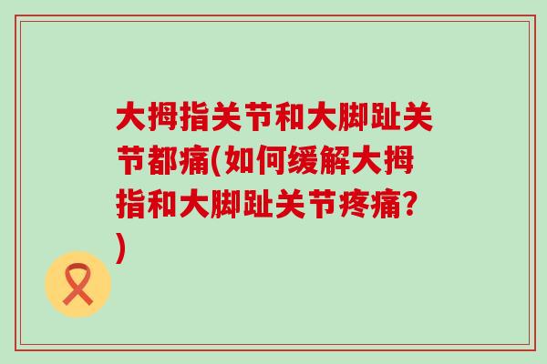 大拇指关节和大脚趾关节都痛(如何缓解大拇指和大脚趾关节疼痛?)-第1张图片-氨糖科普网 大拇指关节和大脚趾关节都痛(如何缓解大拇指和大脚趾关节疼痛?)-第1张图片-氨糖科普网