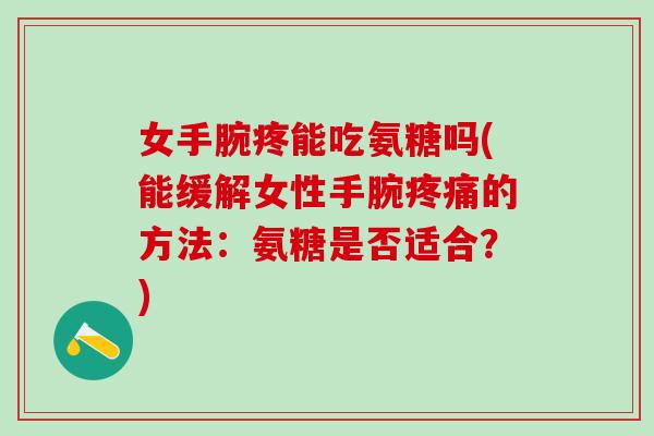 女手腕疼能吃氨糖吗(能缓解女性手腕疼痛的方法：氨糖是否适合？)-第1张图片-氨糖科普网