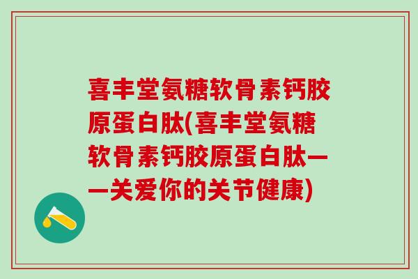 喜丰堂氨糖软骨素钙胶原蛋白肽(喜丰堂氨糖软骨素钙胶原蛋白肽——关爱你的关节健康)-第1张图片-氨糖科普网 喜丰堂氨糖软骨素钙胶原蛋白肽(喜丰堂氨糖软骨素钙胶原蛋白肽——关爱你的关节健康)-第1张图片-氨糖科普网