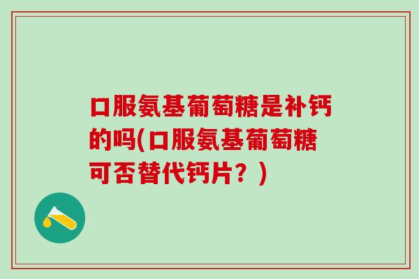 口服氨基葡萄糖是补钙的吗(口服氨基葡萄糖可否替代钙片?)-第1张图片-氨糖科普网 口服氨基葡萄糖是补钙的吗(口服氨基葡萄糖可否替代钙片?)-第1张图片-氨糖科普网