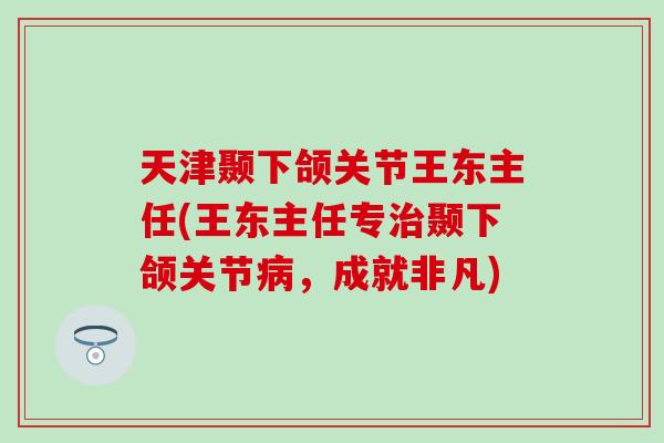 天津颞下颌关节王东主任(王东主任专治颞下颌关节病,成就非凡)-第1张图片-氨糖科普网 天津颞下颌关节王东主任(王东主任专治颞下颌关节病,成就非凡)-第1张图片-氨糖科普网