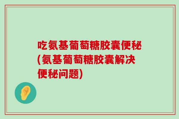 吃氨基葡萄糖胶囊便秘(氨基葡萄糖胶囊解决便秘问题)-第1张图片-氨糖科普网 吃氨基葡萄糖胶囊便秘(氨基葡萄糖胶囊解决便秘问题)-第1张图片-氨糖科普网