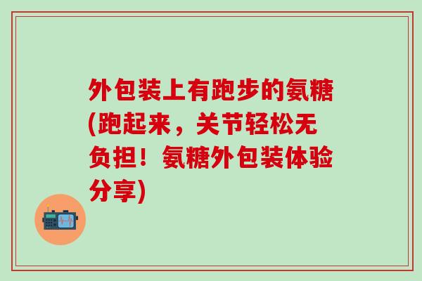 外包装上有跑步的氨糖(跑起来,关节轻松无负担!氨糖外包装体验分享)-第1张图片-氨糖科普网 外包装上有跑步的氨糖(跑起来,关节轻松无负担!氨糖外包装体验分享)-第1张图片-氨糖科普网