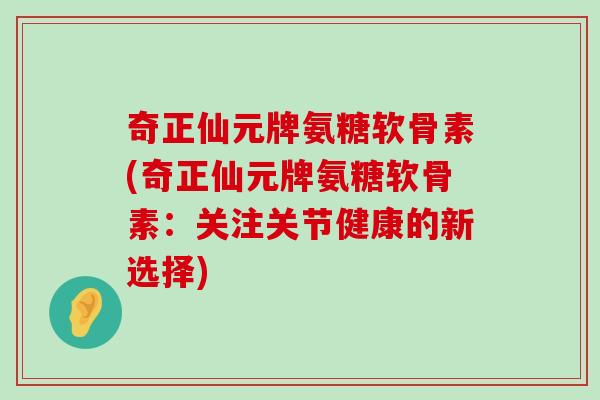 奇正仙元牌氨糖软骨素(奇正仙元牌氨糖软骨素:关注关节健康的新选择)-第1张图片-氨糖科普网 奇正仙元牌氨糖软骨素(奇正仙元牌氨糖软骨素:关注关节健康的新选择)-第1张图片-氨糖科普网