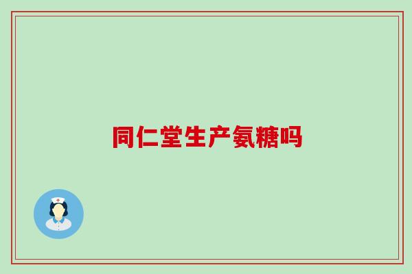 同仁堂生产氨糖吗-第1张图片-氨糖科普网 同仁堂生产氨糖吗-第1张图片-氨糖科普网