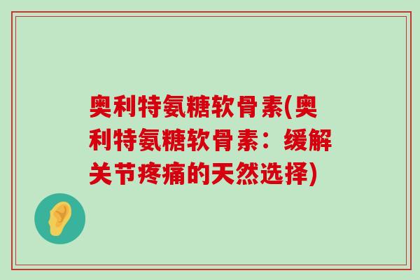 奥利特氨糖软骨素(奥利特氨糖软骨素:缓解关节疼痛的天然选择)-第1张图片-氨糖科普网 奥利特氨糖软骨素(奥利特氨糖软骨素:缓解关节疼痛的天然选择)-第1张图片-氨糖科普网
