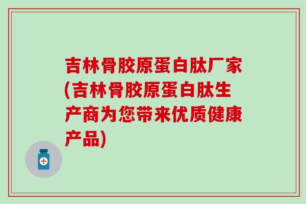 吉林骨胶原蛋白肽厂家(吉林骨胶原蛋白肽生产商为您带来优质健康产品)-第1张图片-氨糖科普网 吉林骨胶原蛋白肽厂家(吉林骨胶原蛋白肽生产商为您带来优质健康产品)-第1张图片-氨糖科普网