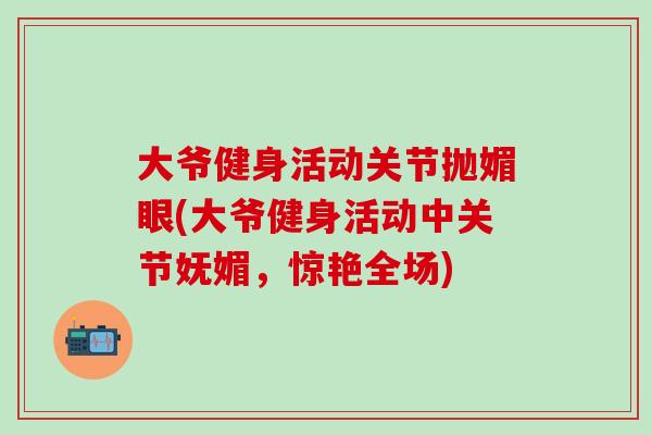 大爷健身活动关节抛媚眼(大爷健身活动中关节妩媚，惊艳全场)-第1张图片-氨糖科普网