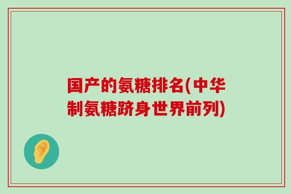 国产的氨糖排名(中华制氨糖跻身世界前列)-第1张图片-氨糖科普网 国产的氨糖排名(中华制氨糖跻身世界前列)-第1张图片-氨糖科普网