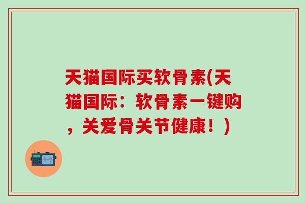 天猫国际买软骨素(天猫国际:软骨素一键购,关爱骨关节健康!)-第1张图片-氨糖科普网 天猫国际买软骨素(天猫国际:软骨素一键购,关爱骨关节健康!)-第1张图片-氨糖科普网