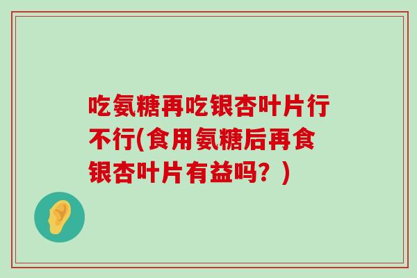 吃氨糖再吃银杏叶片行不行(食用氨糖后再食银杏叶片有益吗?)-第1张图片-氨糖科普网 吃氨糖再吃银杏叶片行不行(食用氨糖后再食银杏叶片有益吗?)-第1张图片-氨糖科普网