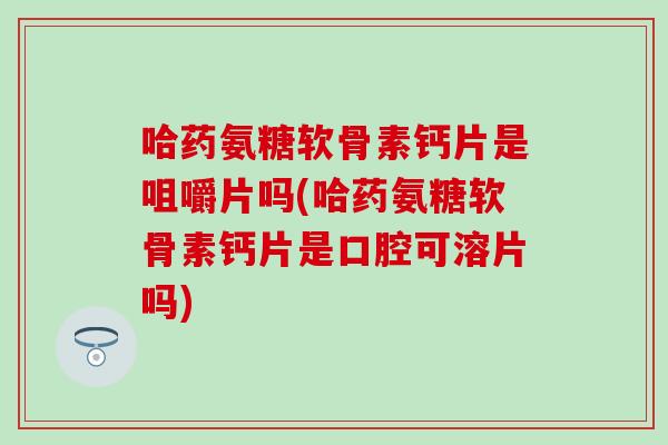 哈药氨糖软骨素钙片是咀嚼片吗(哈药氨糖软骨素钙片是口腔可溶片吗)-第1张图片-氨糖科普网 哈药氨糖软骨素钙片是咀嚼片吗(哈药氨糖软骨素钙片是口腔可溶片吗)-第1张图片-氨糖科普网