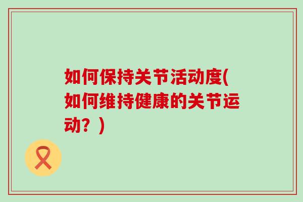 如何保持关节活动度(如何维持健康的关节运动?)-第1张图片-氨糖科普网 如何保持关节活动度(如何维持健康的关节运动?)-第1张图片-氨糖科普网