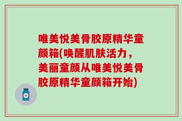 唯美悦美骨胶原精华童颜箱(唤醒肌肤活力，美丽童颜从唯美悦美骨胶原精华童颜箱开始)-第1张图片-氨糖科普网
