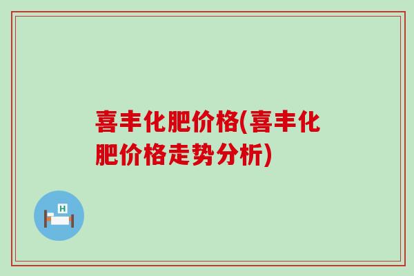 喜丰化肥价格(喜丰化肥价格走势分析)-第1张图片-氨糖科普网