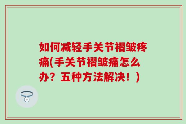 如何减轻手关节褶皱疼痛(手关节褶皱痛怎么办?五种方法解决!)-第1张图片-氨糖科普网 如何减轻手关节褶皱疼痛(手关节褶皱痛怎么办?五种方法解决!)-第1张图片-氨糖科普网