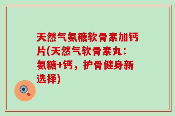 天然气氨糖软骨素加钙片(天然气软骨素丸:氨糖+钙,护骨健身新选择)-第1张图片-氨糖科普网 天然气氨糖软骨素加钙片(天然气软骨素丸:氨糖+钙,护骨健身新选择)-第1张图片-氨糖科普网