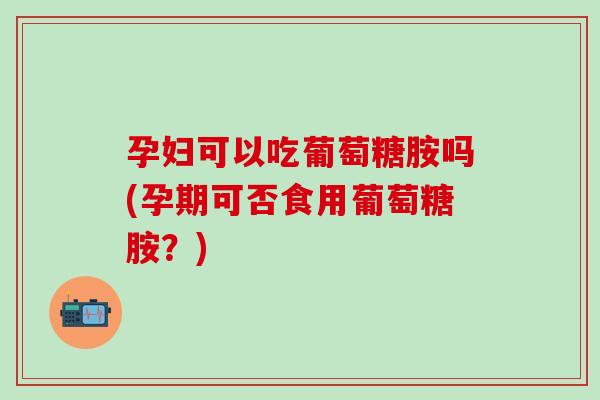 孕妇可以吃葡萄糖胺吗(孕期可否食用葡萄糖胺?)-第1张图片-氨糖科普网 孕妇可以吃葡萄糖胺吗(孕期可否食用葡萄糖胺?)-第1张图片-氨糖科普网