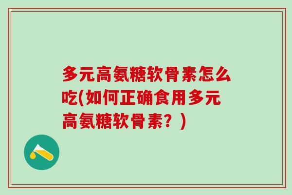多元高氨糖软骨素怎么吃(如何正确食用多元高氨糖软骨素?)-第1张图片-氨糖科普网 多元高氨糖软骨素怎么吃(如何正确食用多元高氨糖软骨素?)-第1张图片-氨糖科普网