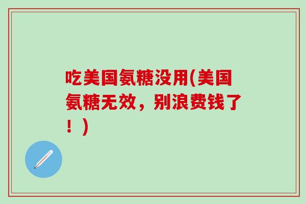 吃美国氨糖没用(美国氨糖无效，别浪费钱了！)-第1张图片-氨糖科普网