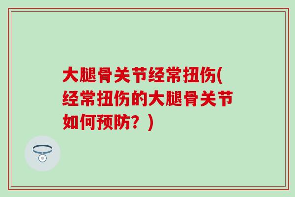 大腿骨关节经常扭伤(经常扭伤的大腿骨关节如何预防?)-第1张图片-氨糖科普网 大腿骨关节经常扭伤(经常扭伤的大腿骨关节如何预防?)-第1张图片-氨糖科普网