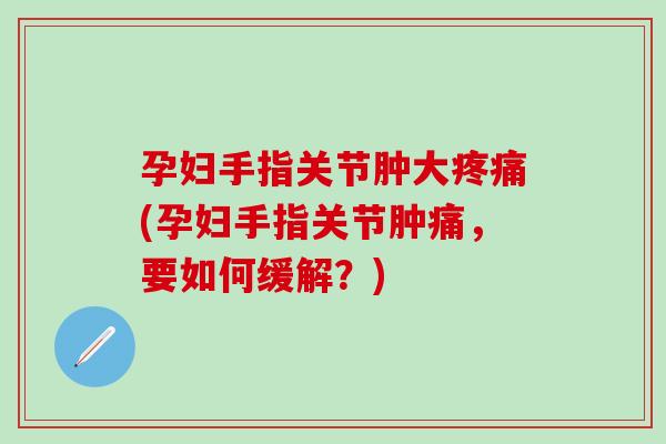 孕妇手指关节肿大疼痛(孕妇手指关节肿痛,要如何缓解?)-第1张图片-氨糖科普网 孕妇手指关节肿大疼痛(孕妇手指关节肿痛,要如何缓解?)-第1张图片-氨糖科普网