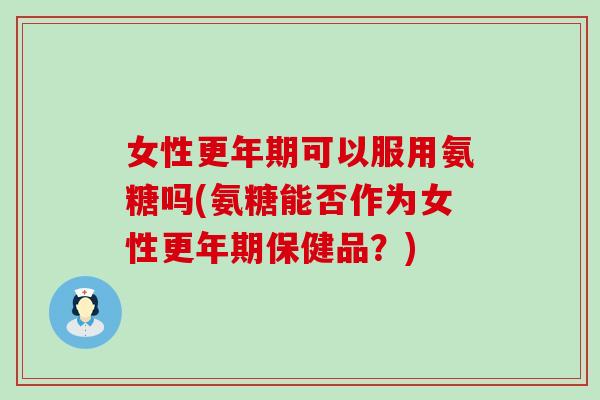 女性更年期可以服用氨糖吗(氨糖能否作为女性更年期保健品?)-第1张图片-氨糖科普网 女性更年期可以服用氨糖吗(氨糖能否作为女性更年期保健品?)-第1张图片-氨糖科普网