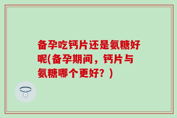 备孕吃钙片还是氨糖好呢(备孕期间,钙片与氨糖哪个更好?)-第1张图片-氨糖科普网 备孕吃钙片还是氨糖好呢(备孕期间,钙片与氨糖哪个更好?)-第1张图片-氨糖科普网