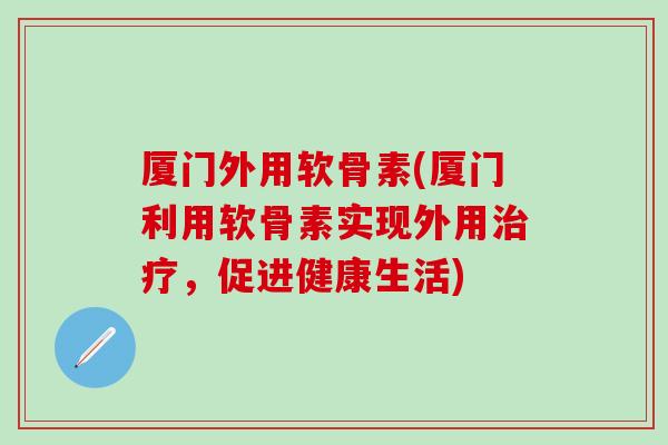 厦门外用软骨素(厦门利用软骨素实现外用治疗,促进健康生活)-第1张图片-氨糖科普网 厦门外用软骨素(厦门利用软骨素实现外用治疗,促进健康生活)-第1张图片-氨糖科普网