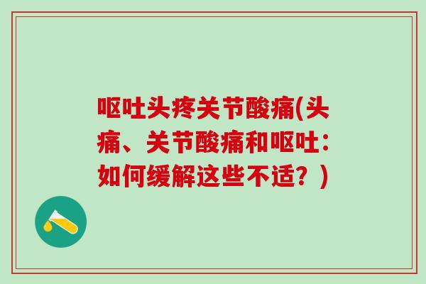 呕吐头疼关节酸痛(头痛、关节酸痛和呕吐:如何缓解这些不适?)-第1张图片-氨糖科普网 呕吐头疼关节酸痛(头痛、关节酸痛和呕吐:如何缓解这些不适?)-第1张图片-氨糖科普网