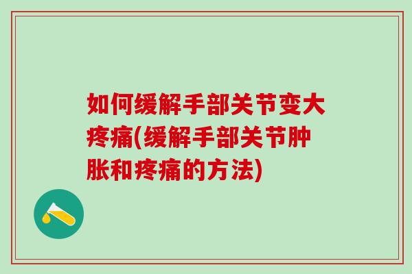 如何缓解手部关节变大疼痛(缓解手部关节肿胀和疼痛的方法)-第1张图片-氨糖科普网 如何缓解手部关节变大疼痛(缓解手部关节肿胀和疼痛的方法)-第1张图片-氨糖科普网