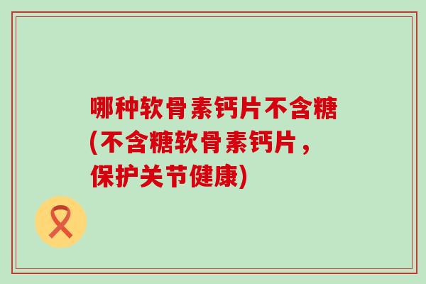 哪种软骨素钙片不含糖(不含糖软骨素钙片,保护关节健康)-第1张图片-氨糖科普网 哪种软骨素钙片不含糖(不含糖软骨素钙片,保护关节健康)-第1张图片-氨糖科普网