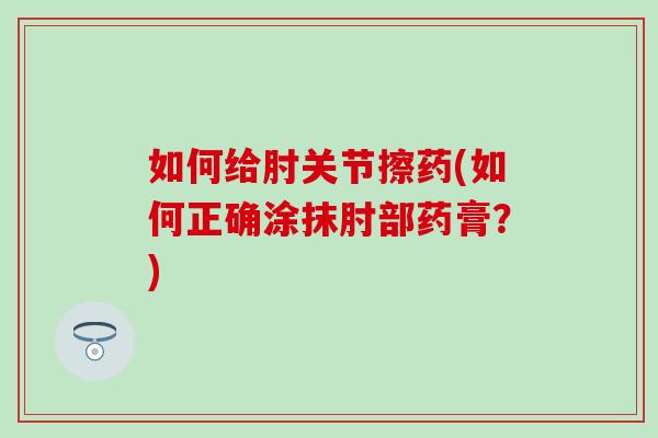 如何给肘关节擦药(如何正确涂抹肘部药膏?)-第1张图片-氨糖科普网 如何给肘关节擦药(如何正确涂抹肘部药膏?)-第1张图片-氨糖科普网