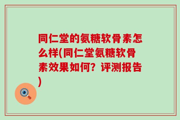 同仁堂的氨糖软骨素怎么样(同仁堂氨糖软骨素效果如何?评测报告)-第1张图片-氨糖科普网 同仁堂的氨糖软骨素怎么样(同仁堂氨糖软骨素效果如何?评测报告)-第1张图片-氨糖科普网