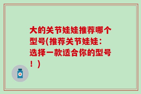 大的关节娃娃推荐哪个型号(推荐关节娃娃：选择一款适合你的型号！)-第1张图片-氨糖科普网