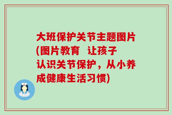 大班保护关节主题图片(图片教育 让孩子认识关节保护,从小养成健康生活习惯)-第1张图片-氨糖科普网 大班保护关节主题图片(图片教育 让孩子认识关节保护,从小养成健康生活习惯)-第1张图片-氨糖科普网