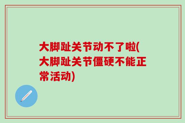 大脚趾关节动不了啦(大脚趾关节僵硬不能正常活动)-第1张图片-氨糖科普网 大脚趾关节动不了啦(大脚趾关节僵硬不能正常活动)-第1张图片-氨糖科普网