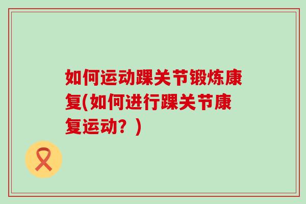 如何运动踝关节锻炼康复(如何进行踝关节康复运动?)-第1张图片-氨糖科普网 如何运动踝关节锻炼康复(如何进行踝关节康复运动?)-第1张图片-氨糖科普网